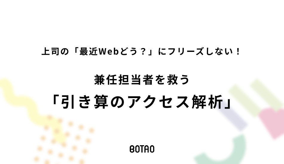 上司の「最近Webどう？」にフリーズしない！兼任担当者を救う「引き算のアクセス解析」のアイキャッチ画像