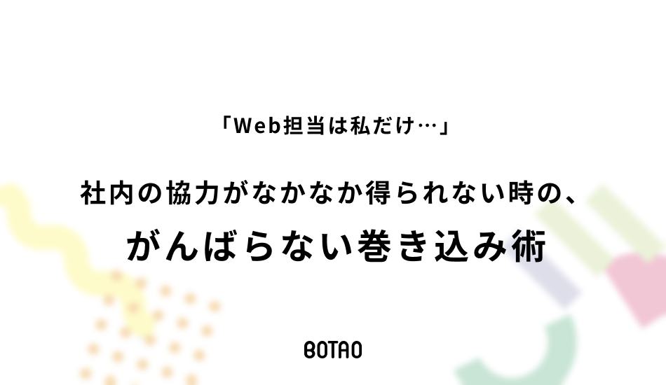 「Web担当は私だけ…」社内の協力がなかなか得られない時の、がんばらない巻き込み術のアイキャッチ画像